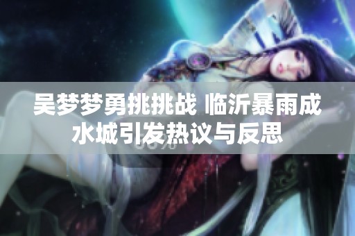 吴梦梦勇挑挑战 临沂暴雨成水城引发热议与反思