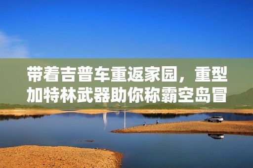 带着吉普车重返家园，重型加特林武器助你称霸空岛冒险