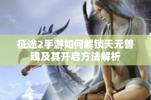 征途2手游如何解锁天元兽魂及其开启方法解析