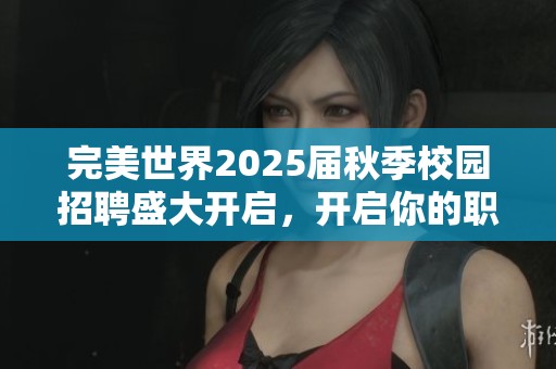 完美世界2025届秋季校园招聘盛大开启，开启你的职场新篇章