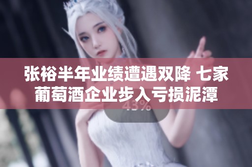 张裕半年业绩遭遇双降 七家葡萄酒企业步入亏损泥潭