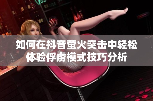 如何在抖音萤火突击中轻松体验俘虏模式技巧分析