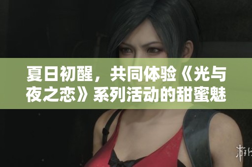 夏日初醒，共同体验《光与夜之恋》系列活动的甜蜜魅力