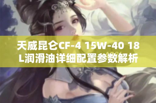 天威昆仑CF-4 15W-40 18L润滑油详细配置参数解析