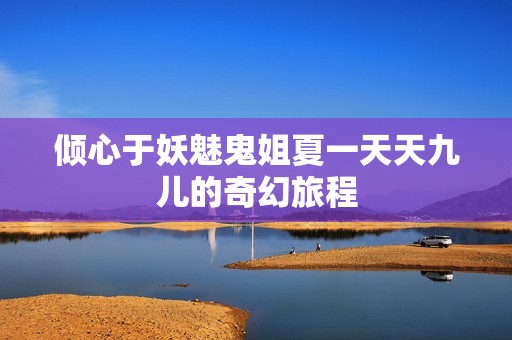 倾心于妖魅鬼姐夏一天天九儿的奇幻旅程