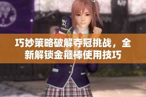 巧妙策略破解夺冠挑战，全新解锁金箍棒使用技巧
