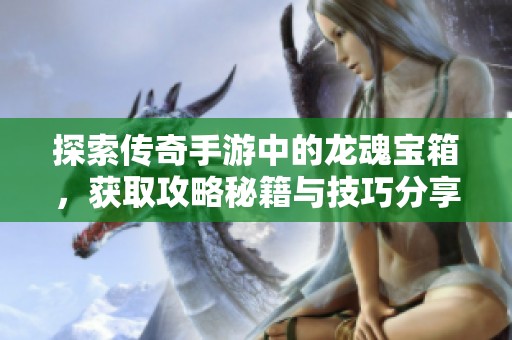 探索传奇手游中的龙魂宝箱，获取攻略秘籍与技巧分享