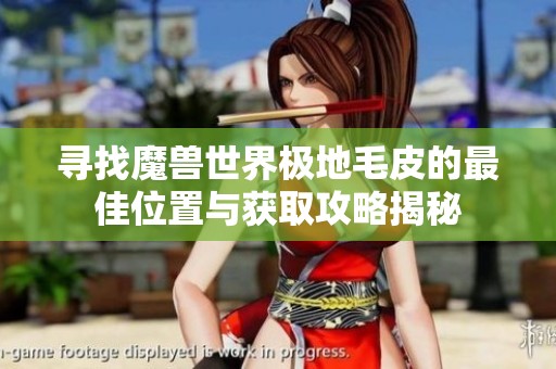 寻找魔兽世界极地毛皮的最佳位置与获取攻略揭秘