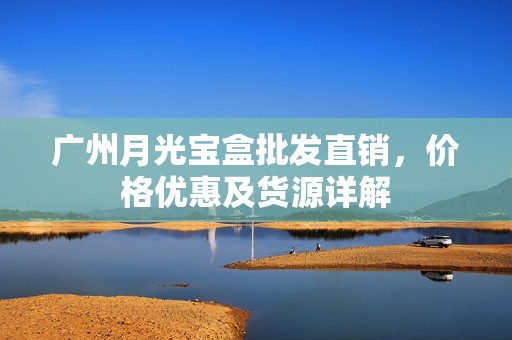 广州月光宝盒批发直销，价格优惠及货源详解