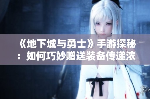 《地下城与勇士》手游探秘：如何巧妙赠送装备传递浓浓心意