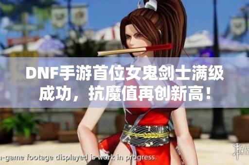 DNF手游首位女鬼剑士满级成功，抗魔值再创新高！