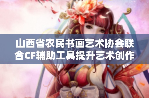山西省农民书画艺术协会联合CF辅助工具提升艺术创作体验