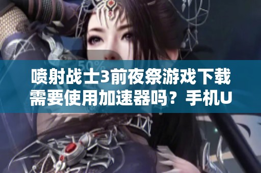 喷射战士3前夜祭游戏下载需要使用加速器吗？手机UU加速器能加速吗？