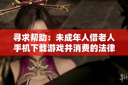寻求帮助：未成年人借老人手机下载游戏并消费的法律问题解析