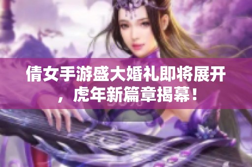 倩女手游盛大婚礼即将展开，虎年新篇章揭幕！