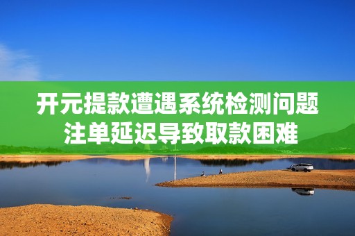 开元提款遭遇系统检测问题 注单延迟导致取款困难
