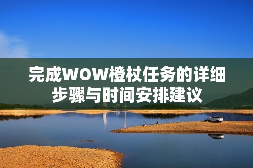 完成WOW橙杖任务的详细步骤与时间安排建议