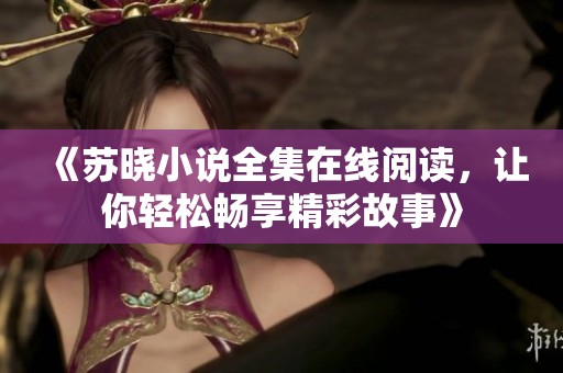 《苏晓小说全集在线阅读，让你轻松畅享精彩故事》