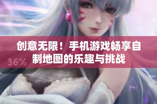 创意无限！手机游戏畅享自制地图的乐趣与挑战