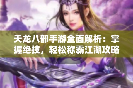 天龙八部手游全面解析：掌握绝技，轻松称霸江湖攻略