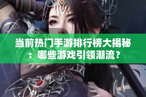 当前热门手游排行榜大揭秘：哪些游戏引领潮流？