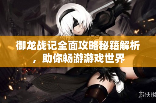 御龙战记全面攻略秘籍解析，助你畅游游戏世界