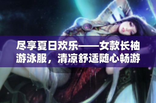 尽享夏日欢乐——女款长袖游泳服，清凉舒适随心畅游！