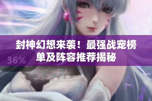 封神幻想来袭！最强战宠榜单及阵容推荐揭秘