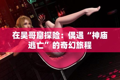 在吴哥窟探险：偶遇“神庙逃亡”的奇幻旅程