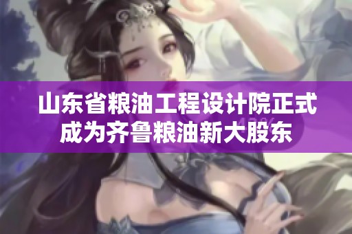 山东省粮油工程设计院正式成为齐鲁粮油新大股东