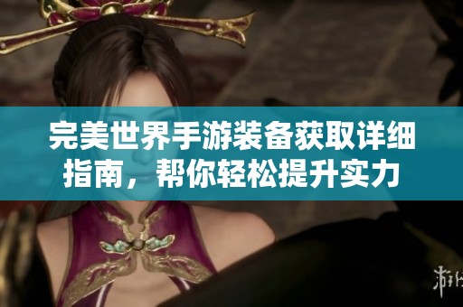 完美世界手游装备获取详细指南，帮你轻松提升实力