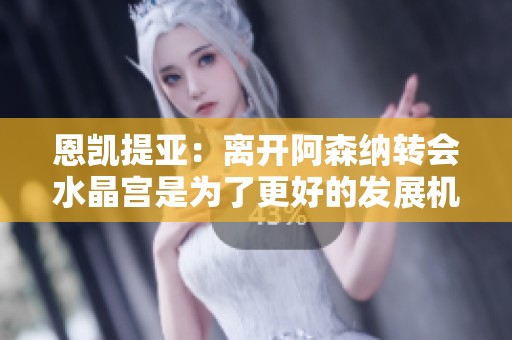 恩凯提亚：离开阿森纳转会水晶宫是为了更好的发展机会