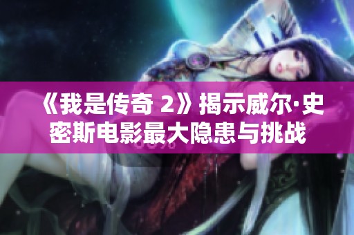 《我是传奇 2》揭示威尔·史密斯电影最大隐患与挑战