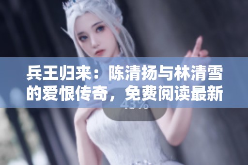 兵王归来：陈清扬与林清雪的爱恨传奇，免费阅读最新章节无广告
