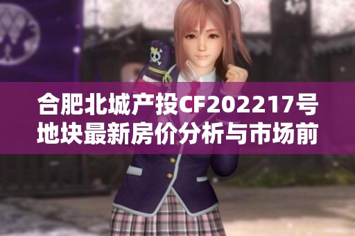 合肥北城产投CF202217号地块最新房价分析与市场前景