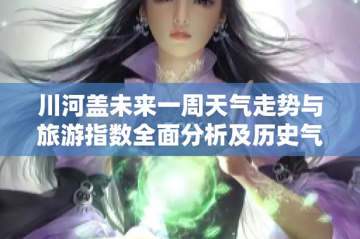 川河盖未来一周天气走势与旅游指数全面分析及历史气温回顾