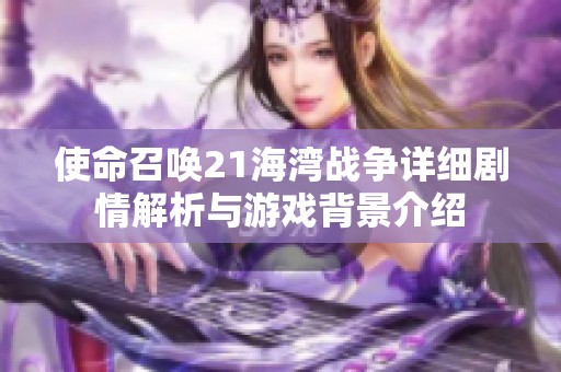 使命召唤21海湾战争详细剧情解析与游戏背景介绍