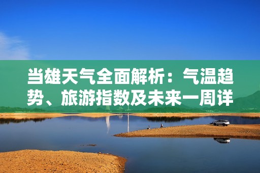 当雄天气全面解析：气温趋势、旅游指数及未来一周详细预报