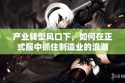 产业转型风口下，如何在正式服中抓住制造业的浪潮