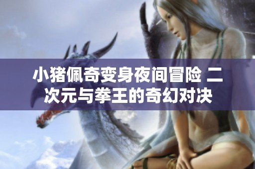 小猪佩奇变身夜间冒险 二次元与拳王的奇幻对决