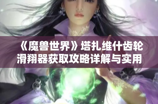 《魔兽世界》塔扎维什齿轮滑翔器获取攻略详解与实用技巧分享