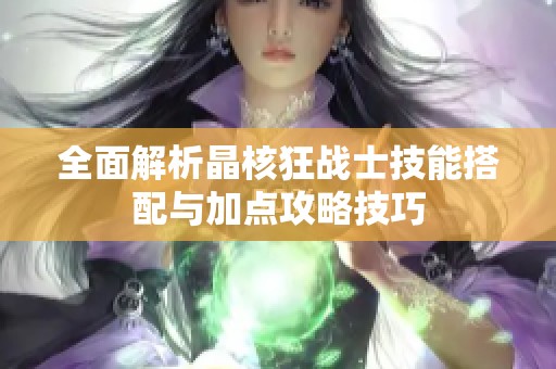全面解析晶核狂战士技能搭配与加点攻略技巧
