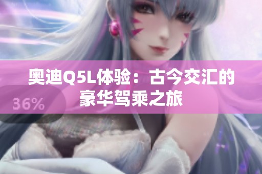奥迪Q5L体验：古今交汇的豪华驾乘之旅