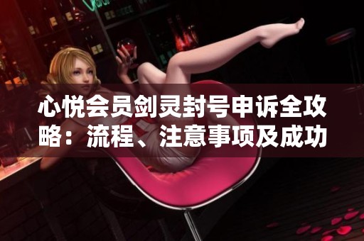 心悦会员剑灵封号申诉全攻略：流程、注意事项及成功解封的可能性分析
