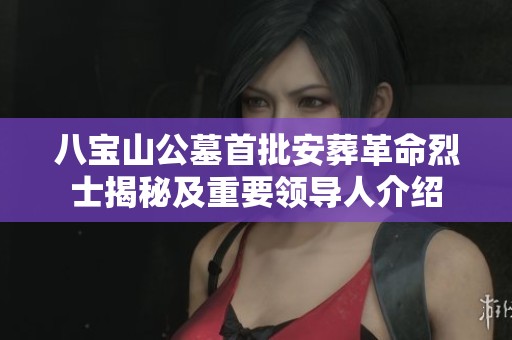 八宝山公墓首批安葬革命烈士揭秘及重要领导人介绍