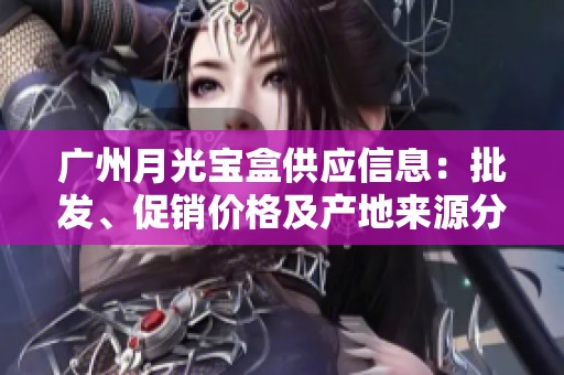 广州月光宝盒供应信息：批发、促销价格及产地来源分析