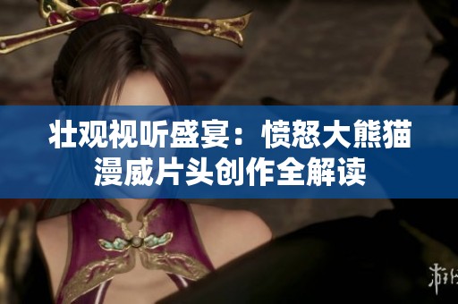 壮观视听盛宴：愤怒大熊猫漫威片头创作全解读