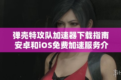 弹壳特攻队加速器下载指南 安卓和iOS免费加速服务介绍
