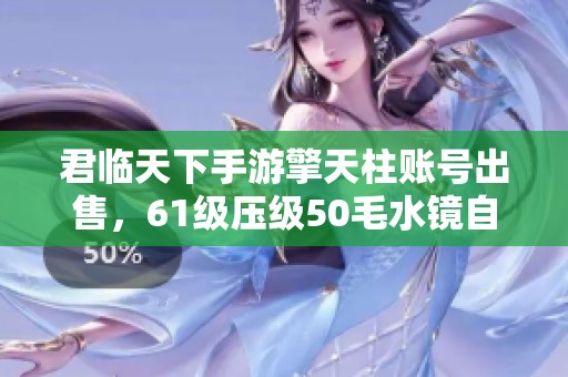 君临天下手游擎天柱账号出售，61级压级50毛水镜自选