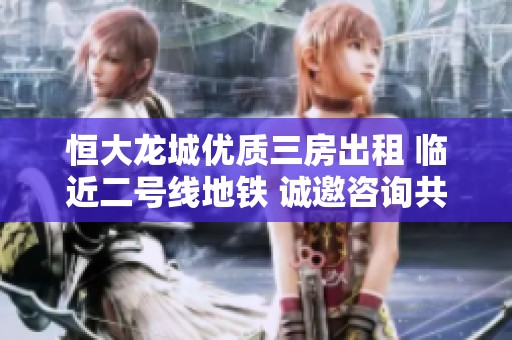 恒大龙城优质三房出租 临近二号线地铁 诚邀咨询共赴美好生活